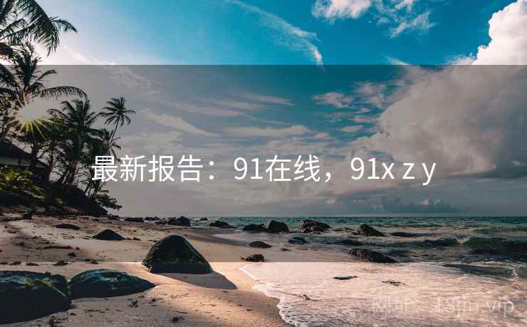 最新报告：91在线，91x z y