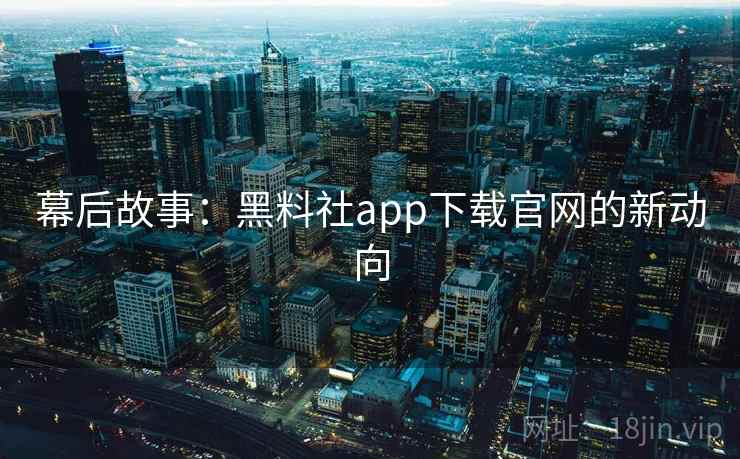 幕后故事：黑料社app下载官网的新动向