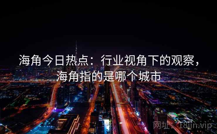 海角今日热点：行业视角下的观察，海角指的是哪个城市