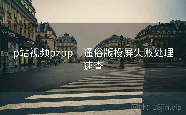 p站视频pzpp｜通俗版投屏失败处理速查