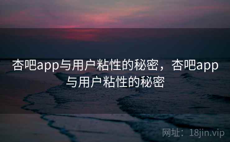 杏吧app与用户粘性的秘密，杏吧app与用户粘性的秘密