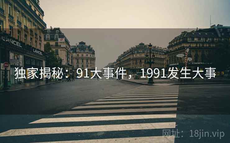 独家揭秘：91大事件，1991发生大事