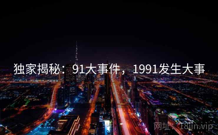 独家揭秘：91大事件，1991发生大事