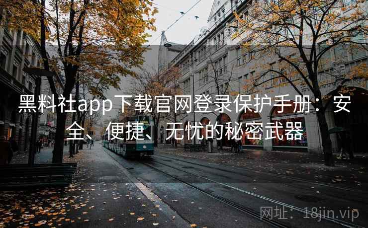 黑料社app下载官网登录保护手册：安全、便捷、无忧的秘密武器