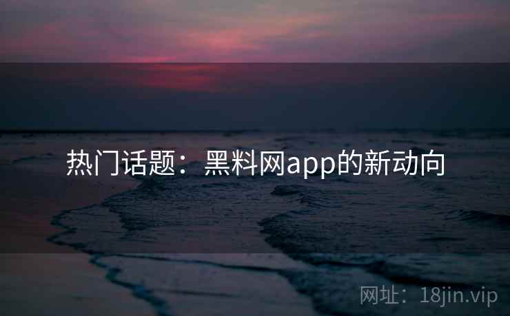 热门话题：黑料网app的新动向