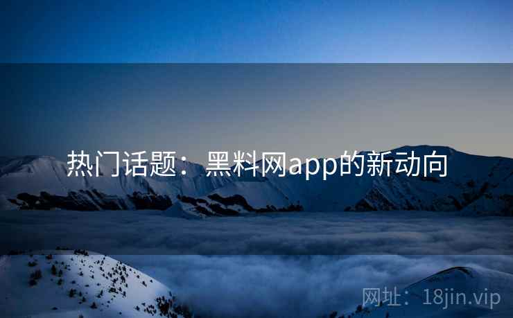 热门话题：黑料网app的新动向