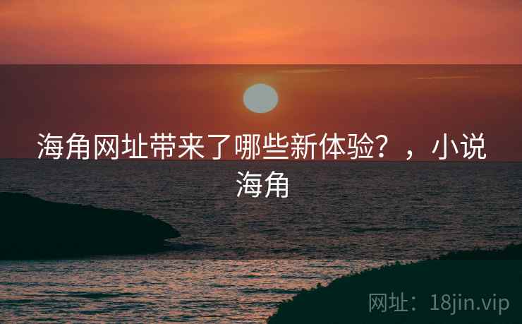 海角网址带来了哪些新体验？，小说海角