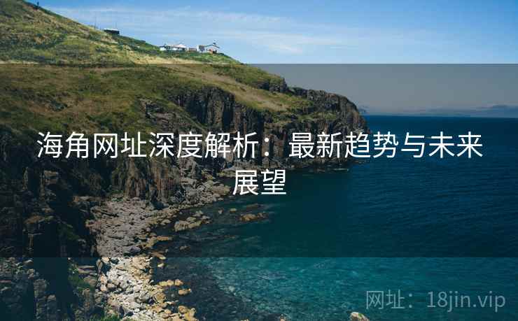 海角网址深度解析:最新趋势与未来展望 海角网址深度解析:最新趋势与未来展望