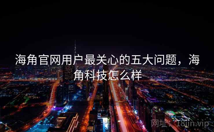 海角官网用户最关心的五大问题，海角科技怎么样