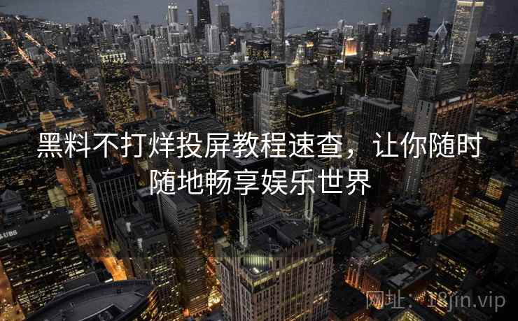 黑料不打烊投屏教程速查，让你随时随地畅享娱乐世界