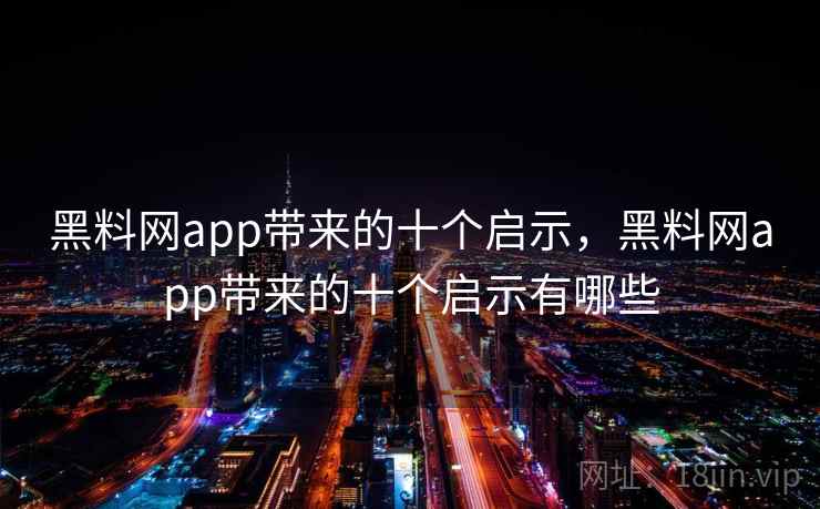 黑料网app带来的十个启示，黑料网app带来的十个启示有哪些