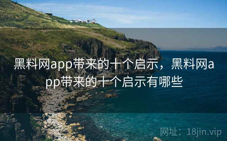 黑料网app带来的十个启示，黑料网app带来的十个启示有哪些