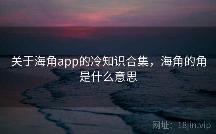 关于海角app的冷知识合集,海角的角是什么意思 关于海角app的冷知识合集,海角的角是什么意思