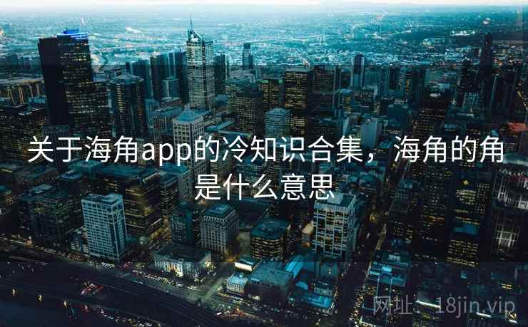 关于海角app的冷知识合集,海角的角是什么意思 关于海角app的冷知识合集,海角的角是什么意思