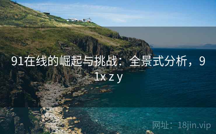 91在线的崛起与挑战:全景式分析,91x z y 91在线的崛起与挑战:全景式分析,91x z y