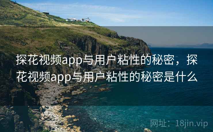 探花视频app与用户粘性的秘密，探花视频app与用户粘性的秘密是什么