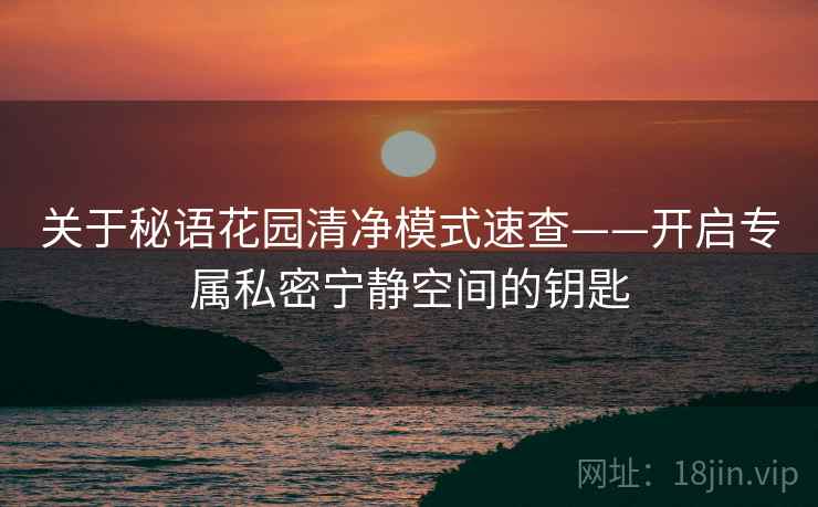 关于秘语花园清净模式速查——开启专属私密宁静空间的钥匙