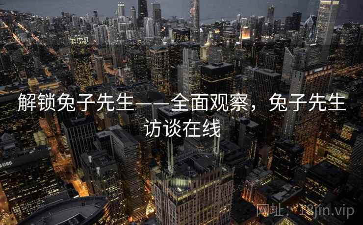 解锁兔子先生——全面观察，兔子先生访谈在线