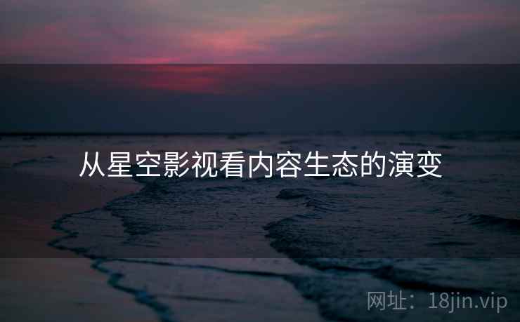 从星空影视看内容生态的演变