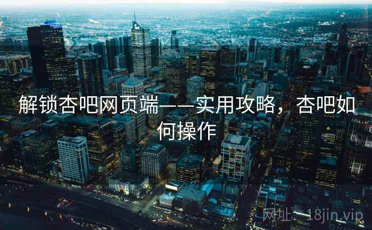 解锁杏吧网页端——实用攻略，杏吧如何操作