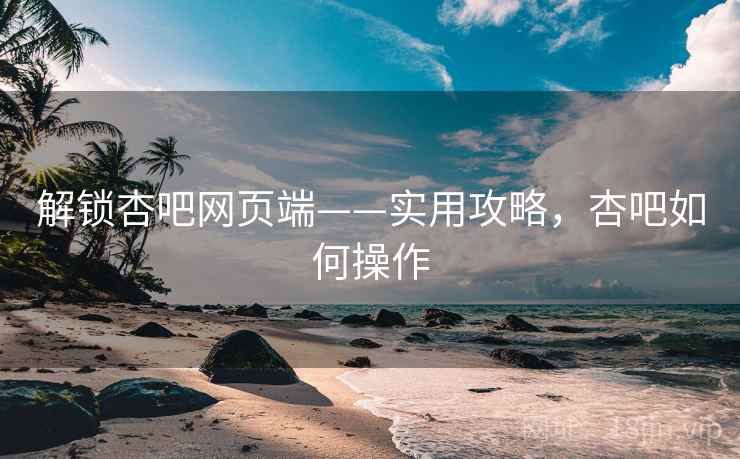 解锁杏吧网页端——实用攻略，杏吧如何操作