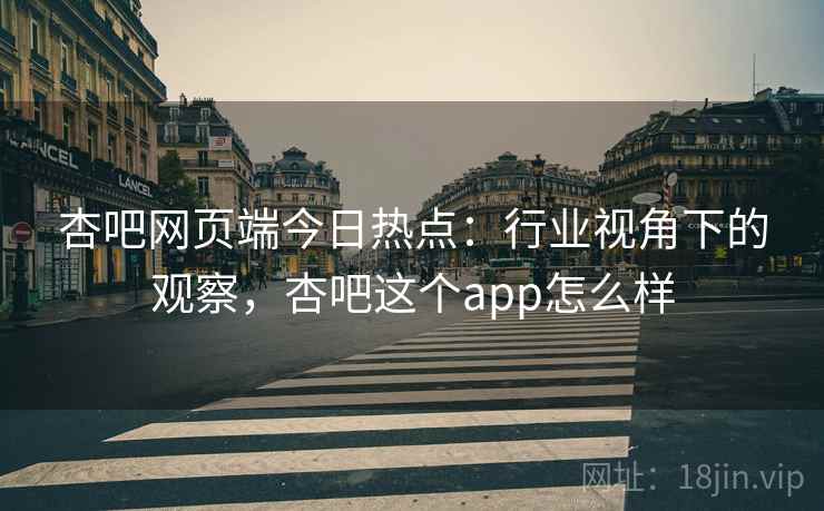 杏吧网页端今日热点：行业视角下的观察，杏吧这个app怎么样