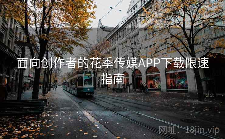 面向创作者的花季传媒APP下载限速指南
