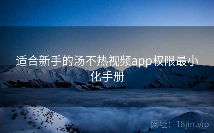 适合新手的汤不热视频app权限最小化手册