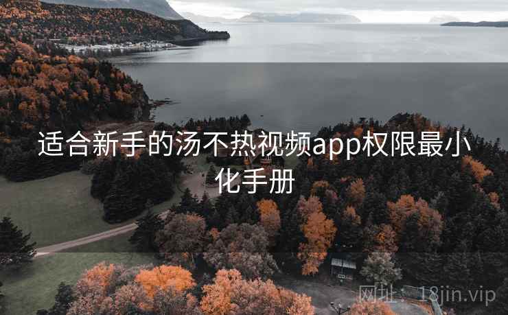适合新手的汤不热视频app权限最小化手册