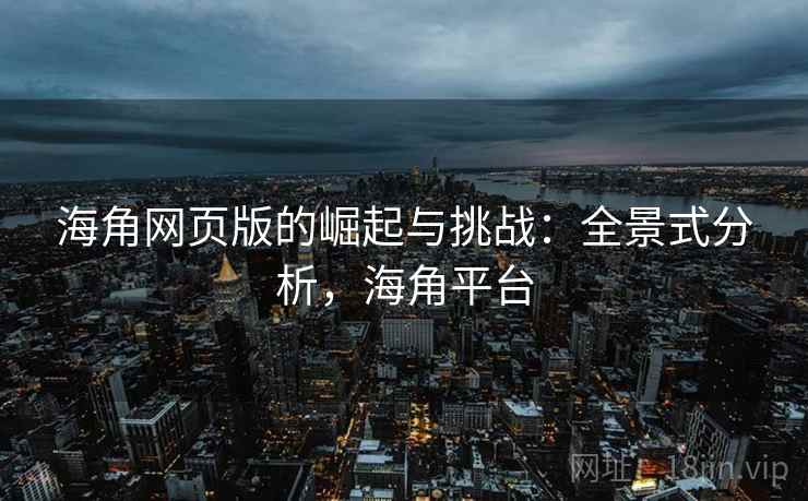海角网页版的崛起与挑战：全景式分析，海角平台