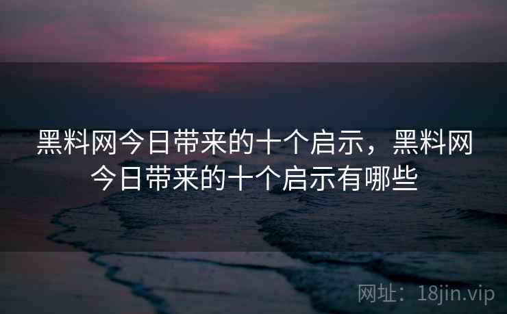 黑料网今日带来的十个启示，黑料网今日带来的十个启示有哪些