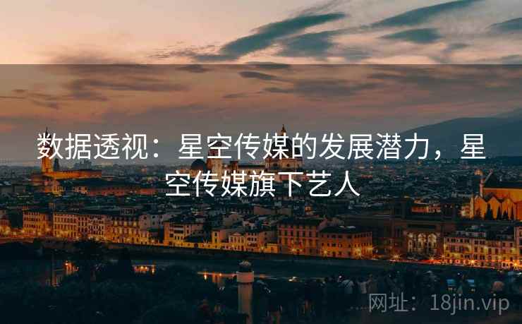 数据透视:星空传媒的发展潜力,星空传媒旗下艺人 数据透视:星空传媒的发展潜力,星空传媒旗下艺人