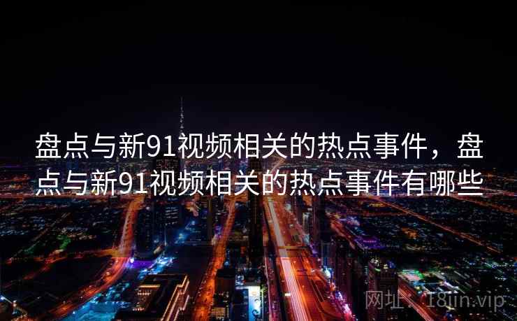 盘点与新91视频相关的热点事件，盘点与新91视频相关的热点事件有哪些