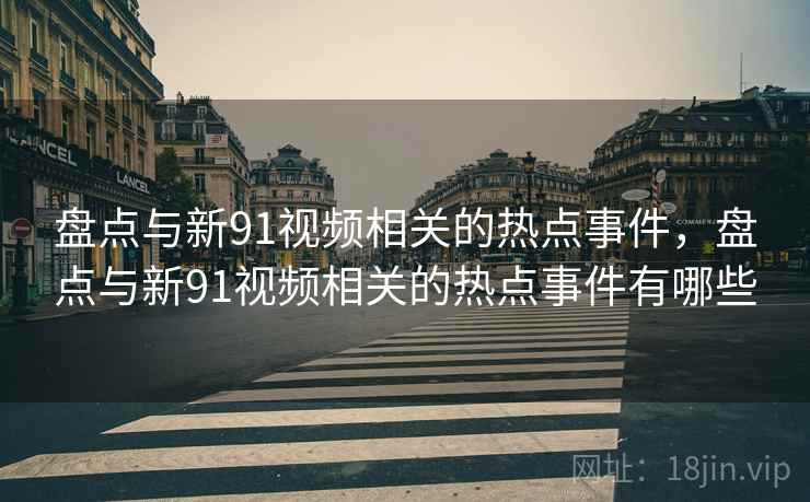 盘点与新91视频相关的热点事件，盘点与新91视频相关的热点事件有哪些