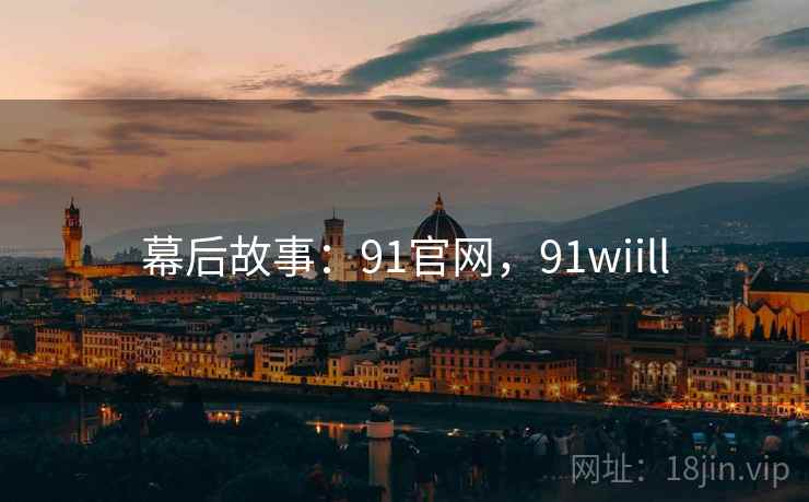 幕后故事:91官网,91wiill 幕后故事:91官网,91wiill