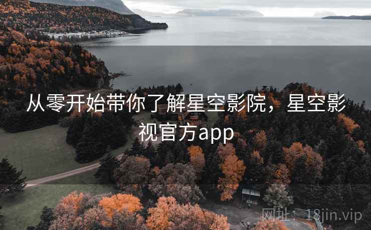 从零开始带你了解星空影院，星空影视官方app
