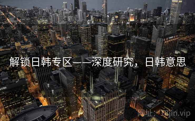 解锁日韩专区——深度研究，日韩意思