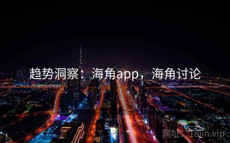 趋势洞察:海角app,海角讨论 趋势洞察:海角app,海角讨论