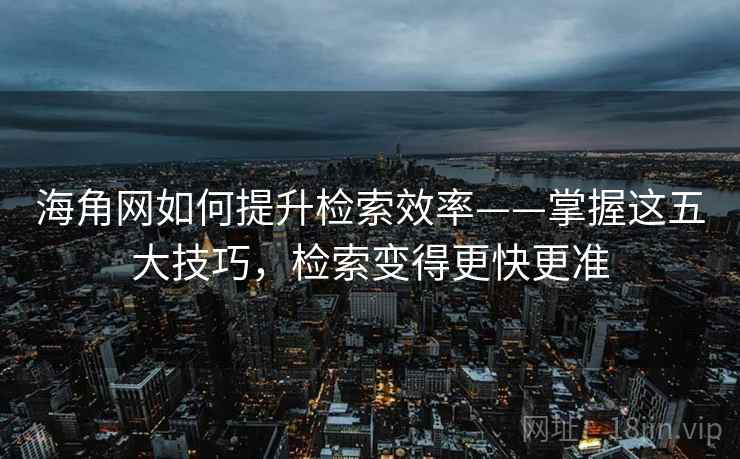 海角网如何提升检索效率——掌握这五大技巧,检索变得更快更准 海角网如何提升检索效率——掌握这五大技巧,检索变得更快更准