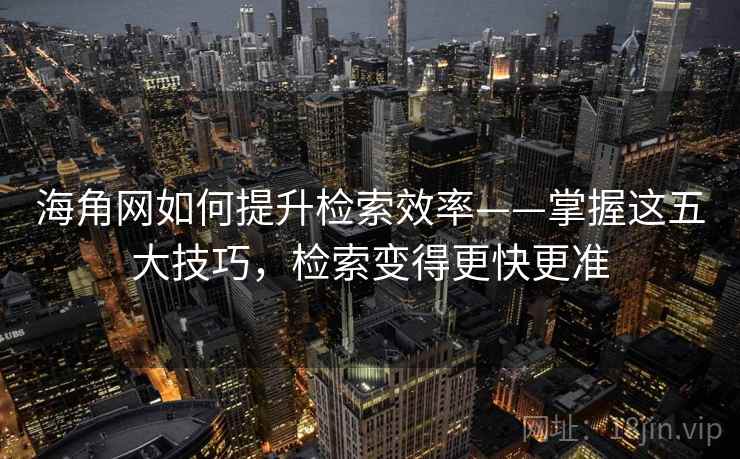海角网如何提升检索效率——掌握这五大技巧,检索变得更快更准 海角网如何提升检索效率——掌握这五大技巧,检索变得更快更准