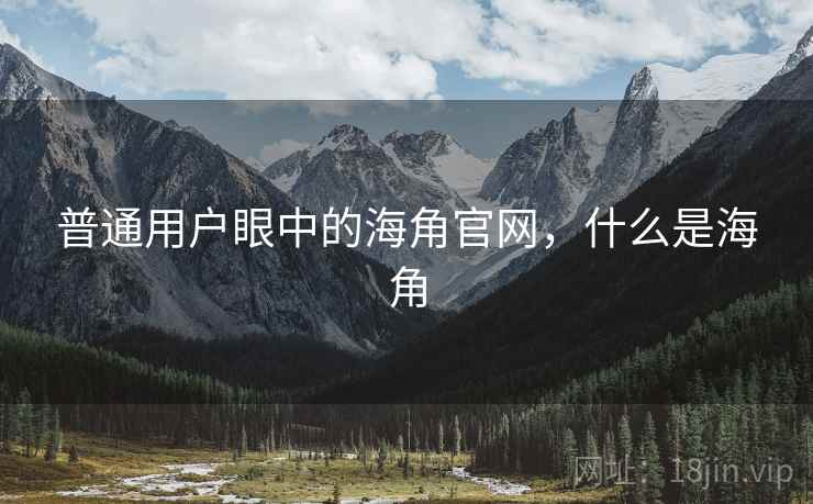 普通用户眼中的海角官网,什么是海角 普通用户眼中的海角官网,什么是海角